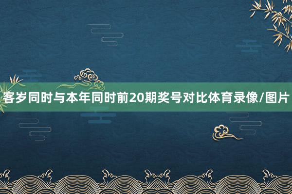 客岁同时与本年同时前20期奖号对比体育录像/图片