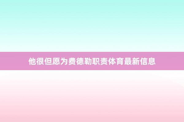 他很但愿为费德勒职责体育最新信息
