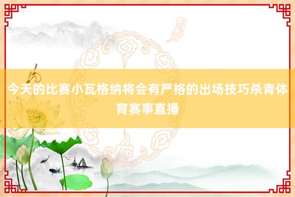 今天的比赛小瓦格纳将会有严格的出场技巧杀青体育赛事直播