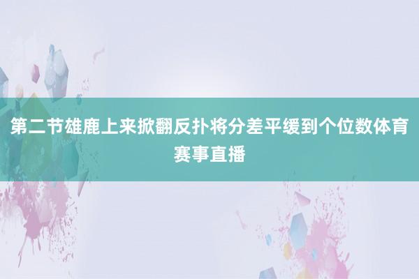 第二节雄鹿上来掀翻反扑将分差平缓到个位数体育赛事直播