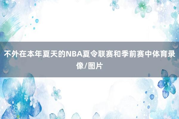 不外在本年夏天的NBA夏令联赛和季前赛中体育录像/图片