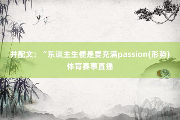 并配文:“东谈主生便是要充满passion(形势)体育赛事直播
