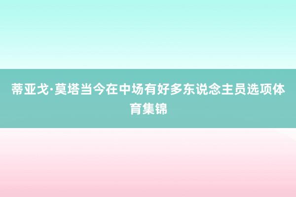 蒂亚戈·莫塔当今在中场有好多东说念主员选项体育集锦