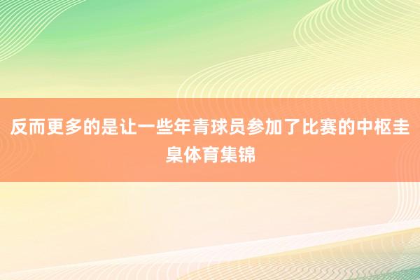 反而更多的是让一些年青球员参加了比赛的中枢圭臬体育集锦