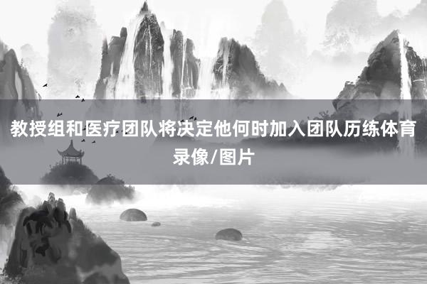 教授组和医疗团队将决定他何时加入团队历练体育录像/图片