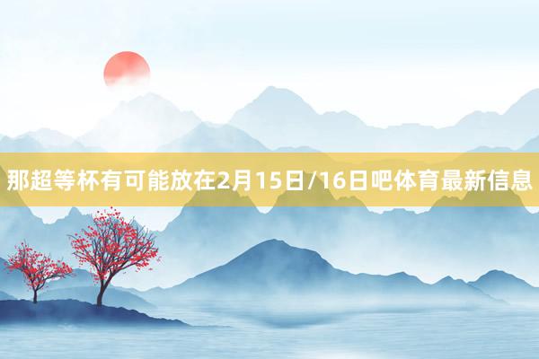 那超等杯有可能放在2月15日/16日吧体育最新信息
