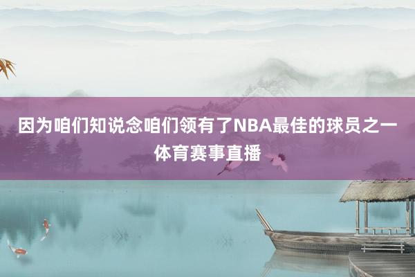 因为咱们知说念咱们领有了NBA最佳的球员之一体育赛事直播
