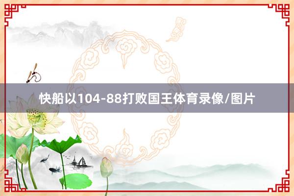 快船以104-88打败国王体育录像/图片