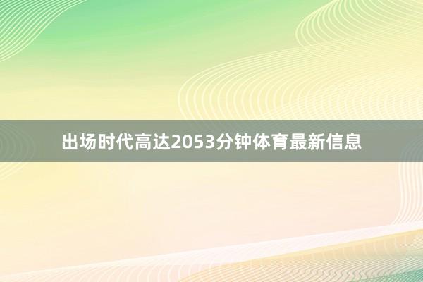 出场时代高达2053分钟体育最新信息