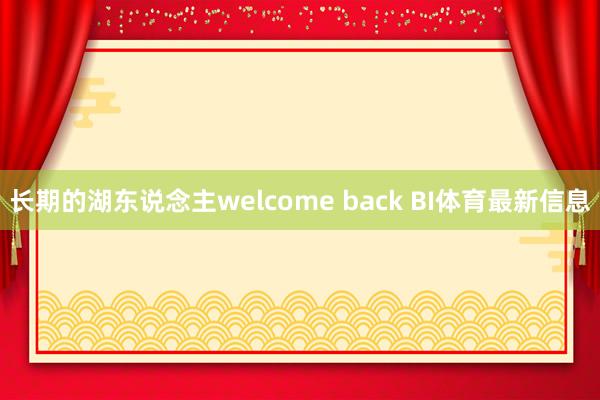 长期的湖东说念主welcome back BI体育最新信息