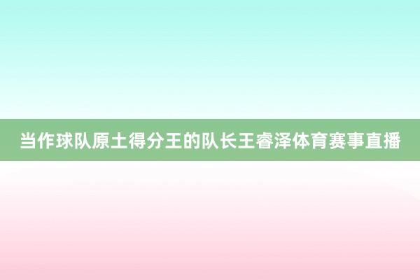 当作球队原土得分王的队长王睿泽体育赛事直播