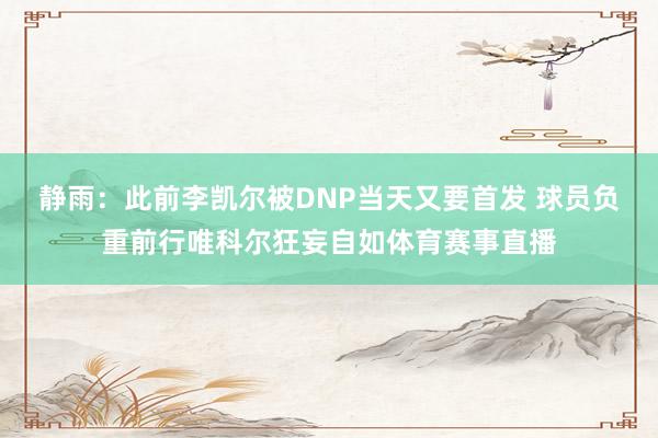 静雨：此前李凯尔被DNP当天又要首发 球员负重前行唯科尔狂妄自如体育赛事直播