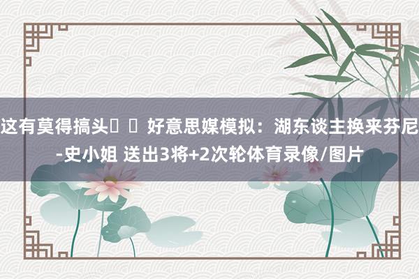 这有莫得搞头⁉️好意思媒模拟：湖东谈主换来芬尼-史小姐 送出3将+2次轮体育录像/图片