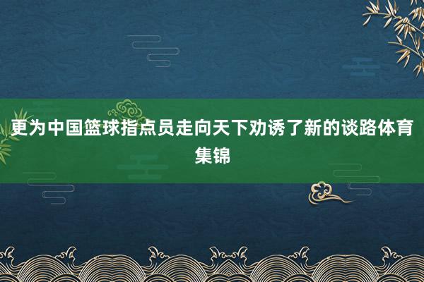 更为中国篮球指点员走向天下劝诱了新的谈路体育集锦