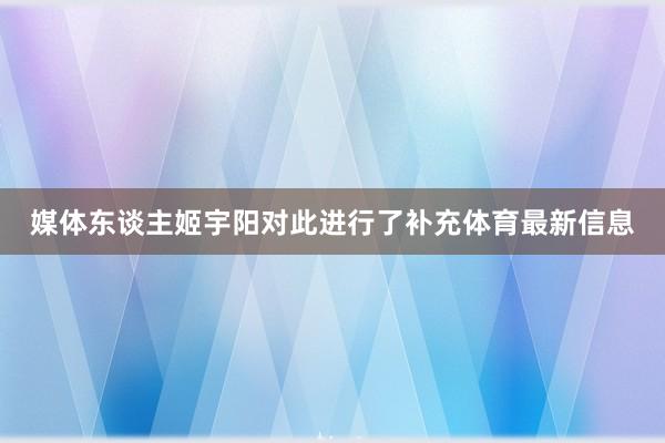 媒体东谈主姬宇阳对此进行了补充体育最新信息