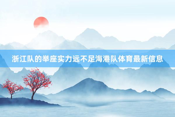 浙江队的举座实力远不足海港队体育最新信息