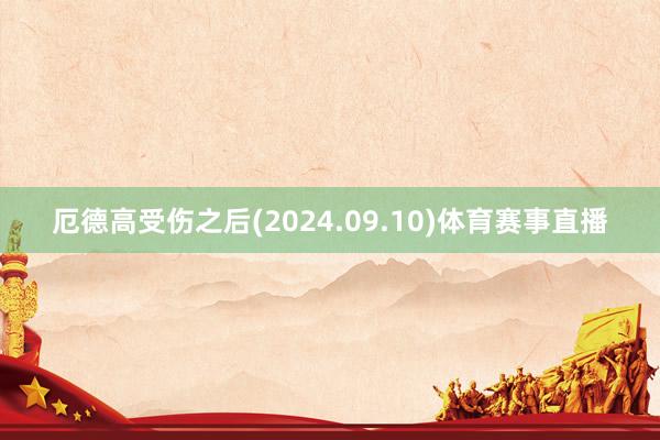 厄德高受伤之后(2024.09.10)体育赛事直播