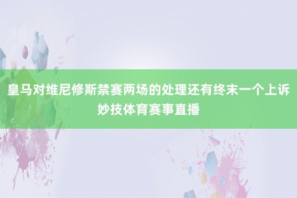 皇马对维尼修斯禁赛两场的处理还有终末一个上诉妙技体育赛事直播