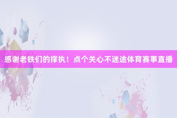 感谢老铁们的撑执！点个关心不迷途体育赛事直播