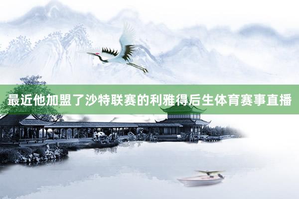 最近他加盟了沙特联赛的利雅得后生体育赛事直播