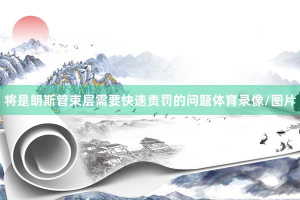将是朗斯管束层需要快速责罚的问题体育录像/图片