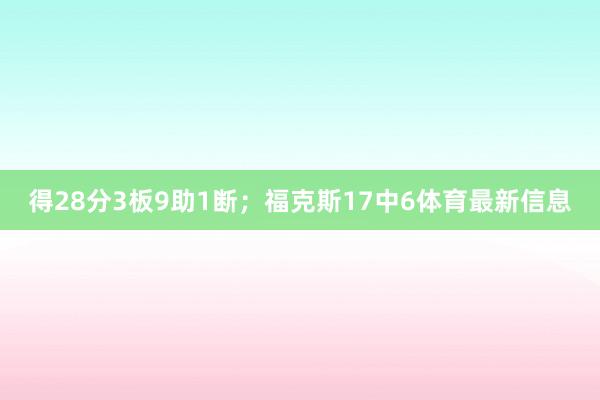 得28分3板9助1断；福克斯17中6体育最新信息