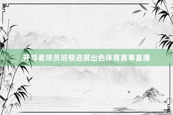 开导者球员班顿进展出色体育赛事直播