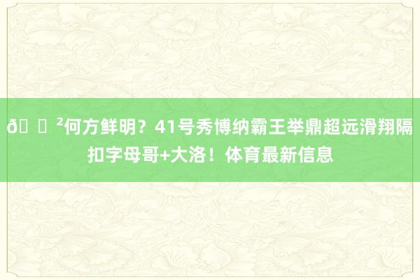 😲何方鲜明？41号秀博纳霸王举鼎超远滑翔隔扣字母哥+大洛！体育最新信息