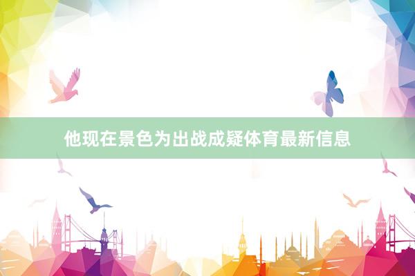 他现在景色为出战成疑体育最新信息
