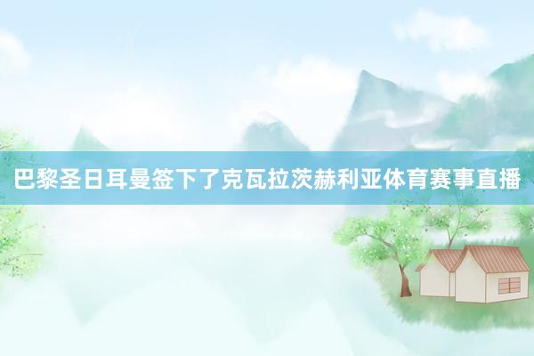 巴黎圣日耳曼签下了克瓦拉茨赫利亚体育赛事直播