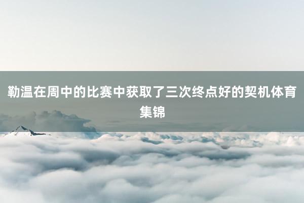 勒温在周中的比赛中获取了三次终点好的契机体育集锦