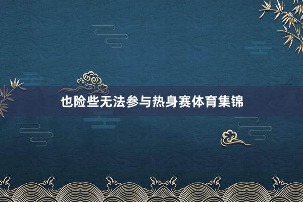 也险些无法参与热身赛体育集锦