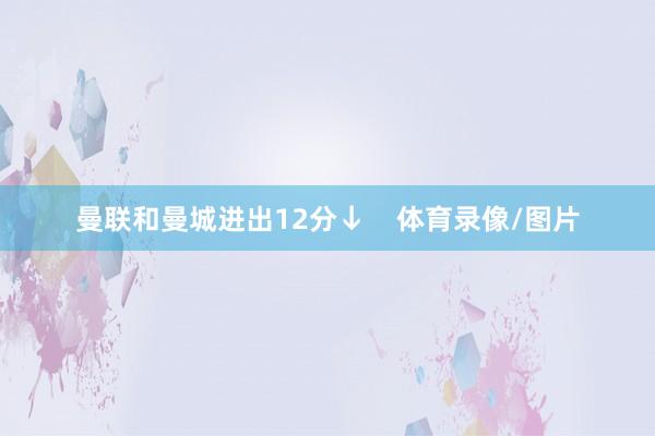 曼联和曼城进出12分↓    体育录像/图片