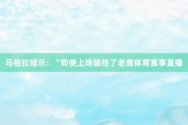 马祖拉暗示：“即使上场输给了老鹰体育赛事直播