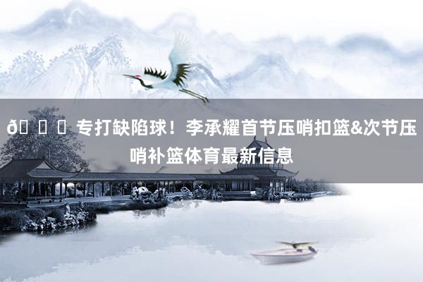😎专打缺陷球！李承耀首节压哨扣篮&次节压哨补篮体育最新信息