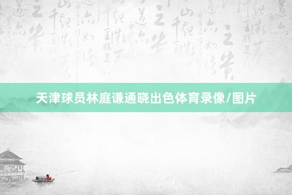天津球员林庭谦通晓出色体育录像/图片
