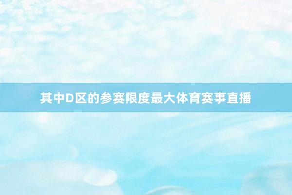 其中D区的参赛限度最大体育赛事直播