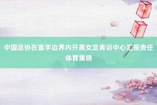 中国足协在寰宇边界内开展女足青训中心汇报责任体育集锦