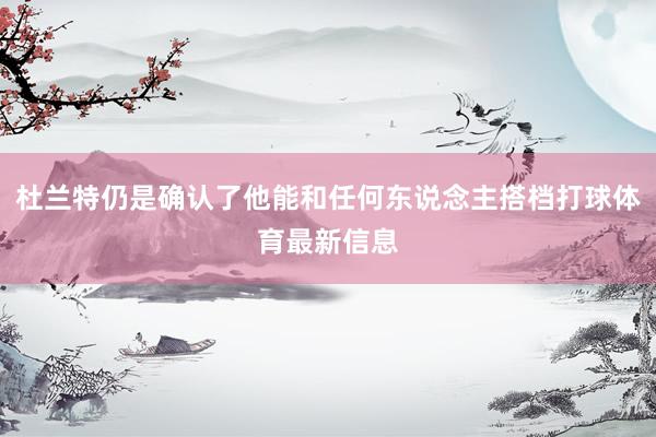 杜兰特仍是确认了他能和任何东说念主搭档打球体育最新信息