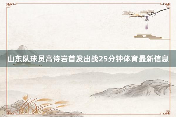 山东队球员高诗岩首发出战25分钟体育最新信息