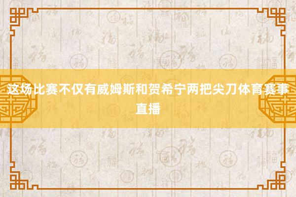 这场比赛不仅有威姆斯和贺希宁两把尖刀体育赛事直播