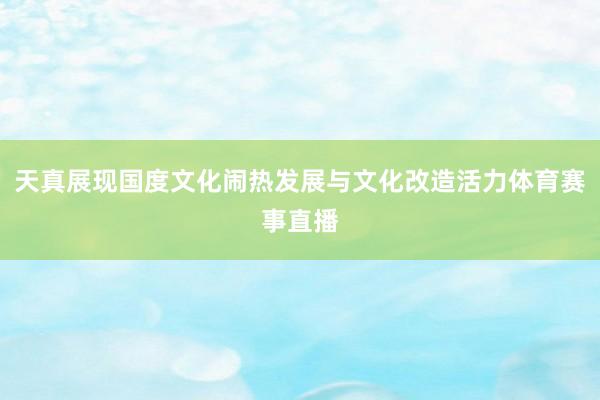 天真展现国度文化闹热发展与文化改造活力体育赛事直播