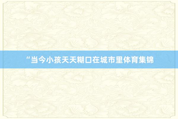 “当今小孩天天糊口在城市里体育集锦
