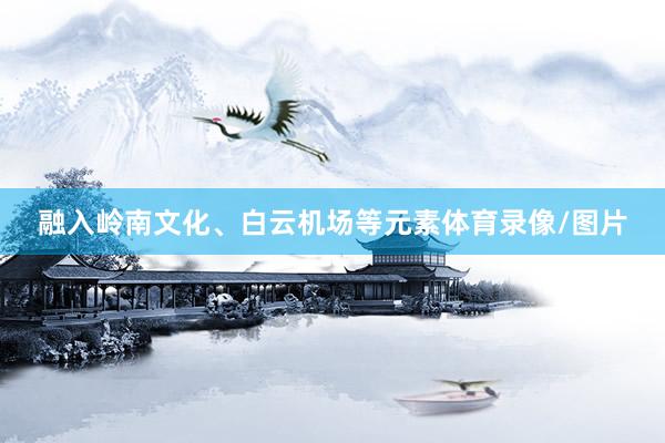 融入岭南文化、白云机场等元素体育录像/图片