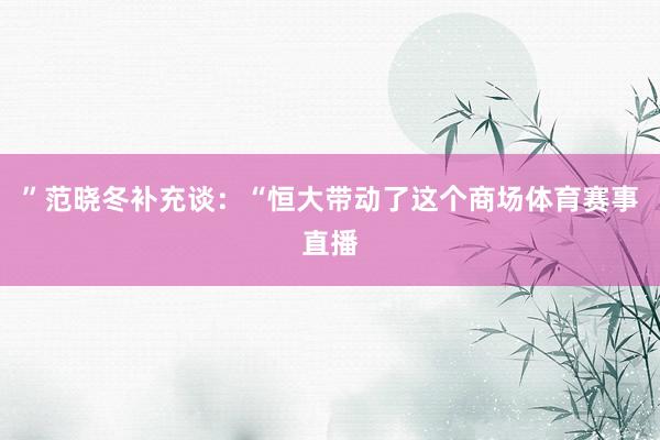 ”范晓冬补充谈：“恒大带动了这个商场体育赛事直播