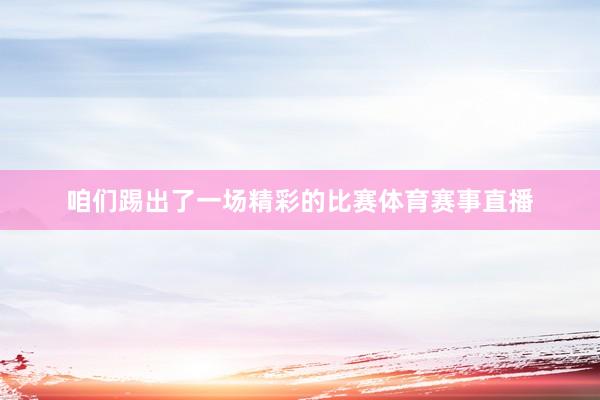 咱们踢出了一场精彩的比赛体育赛事直播