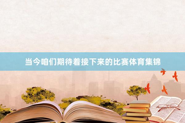 当今咱们期待着接下来的比赛体育集锦