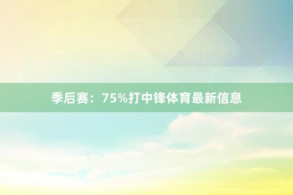 季后赛：75%打中锋体育最新信息
