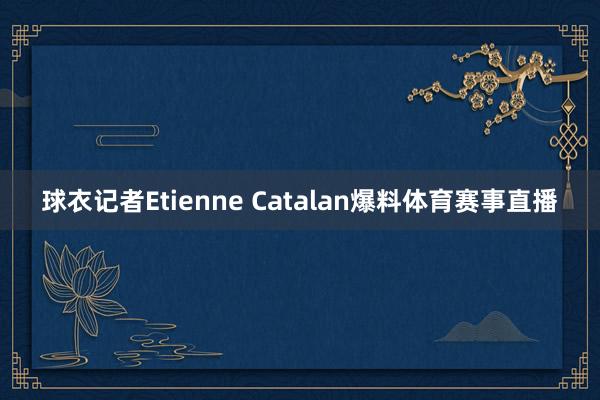 球衣记者Etienne Catalan爆料体育赛事直播