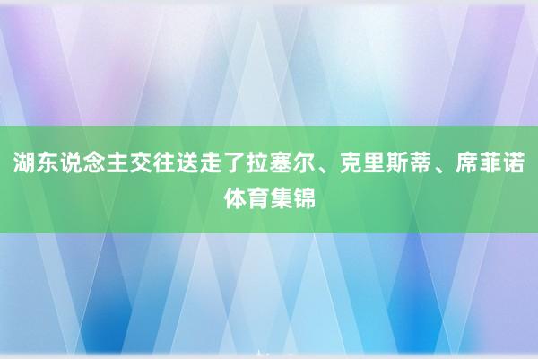 湖东说念主交往送走了拉塞尔、克里斯蒂、席菲诺体育集锦